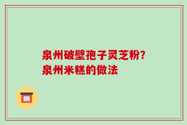 泉州破壁孢子灵芝粉?泉州米糕的做法-第1张图片-破壁灵芝孢子粉研究指南 泉州破壁孢子灵芝粉?泉州米糕的做法-第1张图片-破壁灵芝孢子粉研究指南