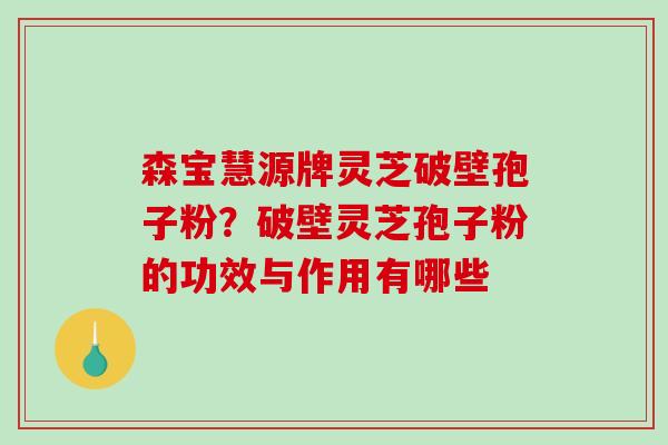 森宝慧源牌灵芝破壁孢子粉？破壁灵芝孢子粉的功效与作用有哪些-第1张图片-破壁灵芝孢子粉研究指南