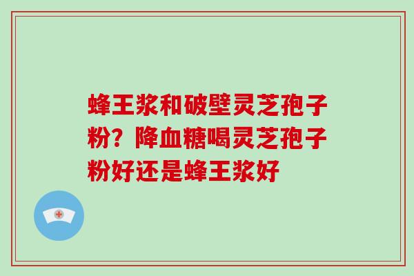 蜂王浆和破壁灵芝孢子粉?降血糖喝灵芝孢子粉好还是蜂王浆好-第1张图片-破壁灵芝孢子粉研究指南 蜂王浆和破壁灵芝孢子粉?降血糖喝灵芝孢子粉好还是蜂王浆好-第1张图片-破壁灵芝孢子粉研究指南