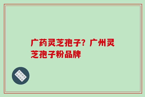 广药灵芝孢子?广州灵芝孢子粉品牌-第1张图片-破壁灵芝孢子粉研究指南 广药灵芝孢子?广州灵芝孢子粉品牌-第1张图片-破壁灵芝孢子粉研究指南