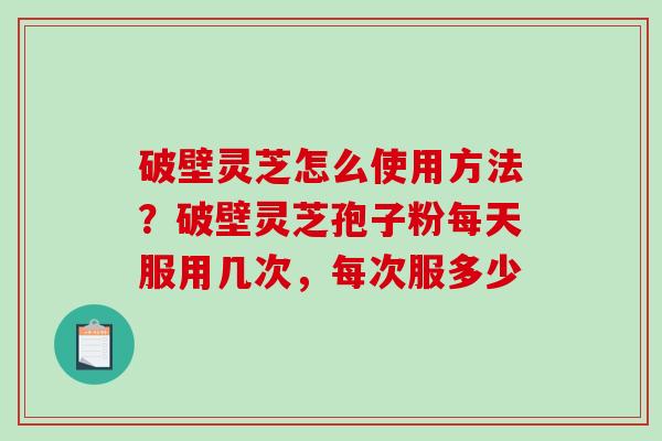 破壁灵芝怎么使用方法?破壁灵芝孢子粉每天服用几次,每次服多少-第1张图片-破壁灵芝孢子粉研究指南 破壁灵芝怎么使用方法?破壁灵芝孢子粉每天服用几次,每次服多少-第1张图片-破壁灵芝孢子粉研究指南