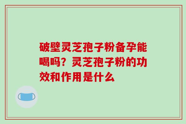 破壁灵芝孢子粉备孕能喝吗?灵芝孢子粉的功效和作用是什么-第1张图片-破壁灵芝孢子粉研究指南 破壁灵芝孢子粉备孕能喝吗?灵芝孢子粉的功效和作用是什么-第1张图片-破壁灵芝孢子粉研究指南