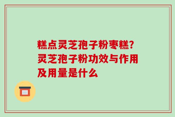 糕点灵芝孢子粉枣糕？灵芝孢子粉功效与作用及用量是什么-第1张图片-破壁灵芝孢子粉研究指南