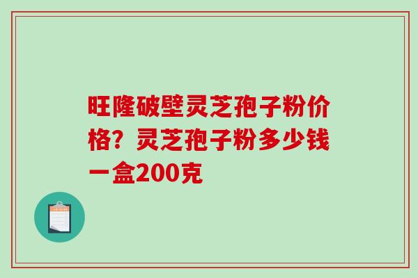 旺隆破壁灵芝孢子粉价格?灵芝孢子粉多少钱一盒200克-第1张图片-破壁灵芝孢子粉研究指南 旺隆破壁灵芝孢子粉价格?灵芝孢子粉多少钱一盒200克-第1张图片-破壁灵芝孢子粉研究指南