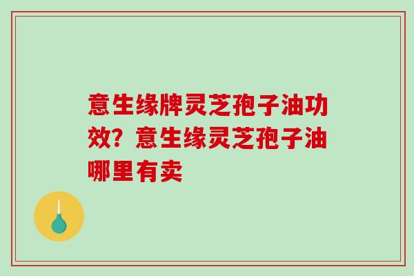 意生缘牌灵芝孢子油功效?意生缘灵芝孢子油哪里有卖-第1张图片-破壁灵芝孢子粉研究指南 意生缘牌灵芝孢子油功效?意生缘灵芝孢子油哪里有卖-第1张图片-破壁灵芝孢子粉研究指南
