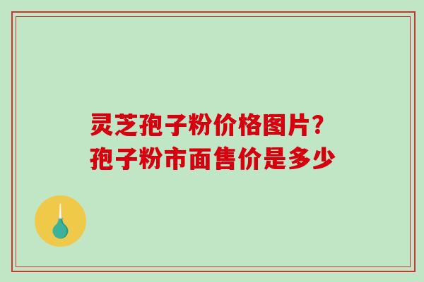 灵芝孢子粉价格图片?孢子粉市面售价是多少-第1张图片-破壁灵芝孢子粉研究指南 灵芝孢子粉价格图片?孢子粉市面售价是多少-第1张图片-破壁灵芝孢子粉研究指南