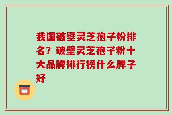 我国破壁灵芝孢子粉排名？破壁灵芝孢子粉十大品牌排行榜什么牌子好-第1张图片-破壁灵芝孢子粉研究指南