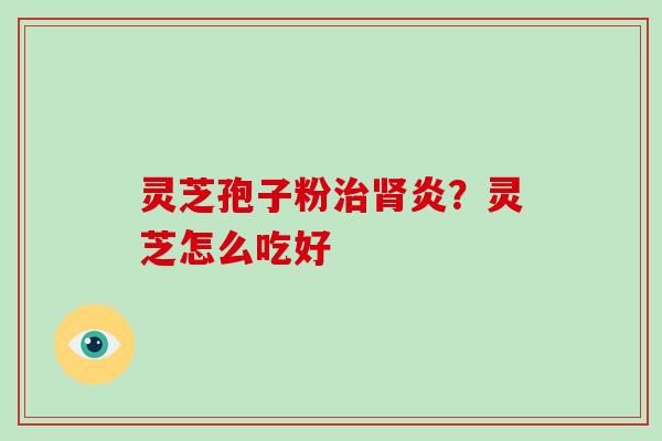 灵芝孢子粉治肾炎?灵芝怎么吃好-第1张图片-破壁灵芝孢子粉研究指南 灵芝孢子粉治肾炎?灵芝怎么吃好-第1张图片-破壁灵芝孢子粉研究指南