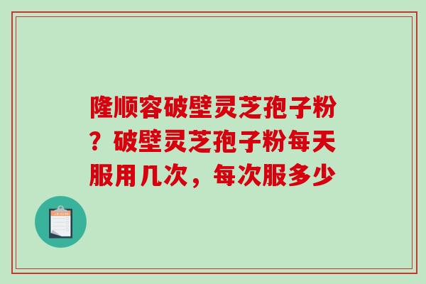 隆顺容破壁灵芝孢子粉?破壁灵芝孢子粉每天服用几次,每次服多少-第1张图片-破壁灵芝孢子粉研究指南 隆顺容破壁灵芝孢子粉?破壁灵芝孢子粉每天服用几次,每次服多少-第1张图片-破壁灵芝孢子粉研究指南