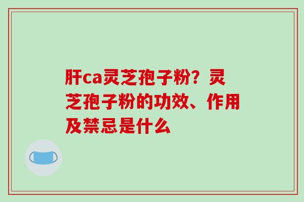 肝ca灵芝孢子粉?灵芝孢子粉的功效、作用及禁忌是什么-第1张图片-破壁灵芝孢子粉研究指南 肝ca灵芝孢子粉?灵芝孢子粉的功效、作用及禁忌是什么-第1张图片-破壁灵芝孢子粉研究指南