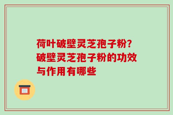荷叶破壁灵芝孢子粉?破壁灵芝孢子粉的功效与作用有哪些-第1张图片-破壁灵芝孢子粉研究指南 荷叶破壁灵芝孢子粉?破壁灵芝孢子粉的功效与作用有哪些-第1张图片-破壁灵芝孢子粉研究指南
