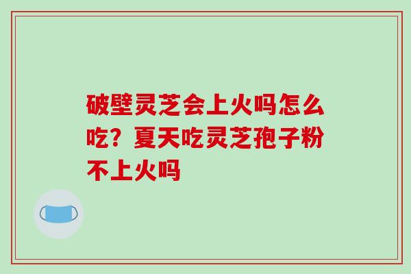 破壁灵芝会上火吗怎么吃？夏天吃灵芝孢子粉不上火吗-第1张图片-破壁灵芝孢子粉研究指南