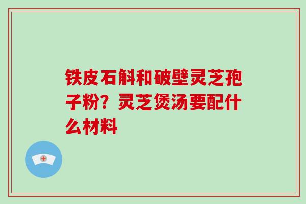 铁皮石斛和破壁灵芝孢子粉？灵芝煲汤要配什么材料-第1张图片-破壁灵芝孢子粉研究指南