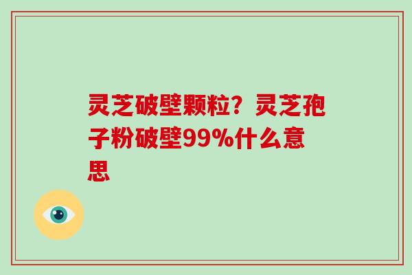 灵芝破壁颗粒?灵芝孢子粉破壁99%什么意思-第1张图片-破壁灵芝孢子粉研究指南 灵芝破壁颗粒?灵芝孢子粉破壁99%什么意思-第1张图片-破壁灵芝孢子粉研究指南