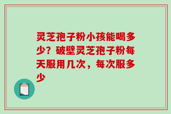 灵芝孢子粉小孩能喝多少?破壁灵芝孢子粉每天服用几次,每次服多少-第1张图片-破壁灵芝孢子粉研究指南 灵芝孢子粉小孩能喝多少?破壁灵芝孢子粉每天服用几次,每次服多少-第1张图片-破壁灵芝孢子粉研究指南