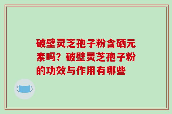 破壁灵芝孢子粉含硒元素吗?破壁灵芝孢子粉的功效与作用有哪些-第1张图片-破壁灵芝孢子粉研究指南 破壁灵芝孢子粉含硒元素吗?破壁灵芝孢子粉的功效与作用有哪些-第1张图片-破壁灵芝孢子粉研究指南