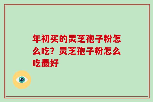 年初买的灵芝孢子粉怎么吃?灵芝孢子粉怎么吃最好-第1张图片-破壁灵芝孢子粉研究指南 年初买的灵芝孢子粉怎么吃?灵芝孢子粉怎么吃最好-第1张图片-破壁灵芝孢子粉研究指南