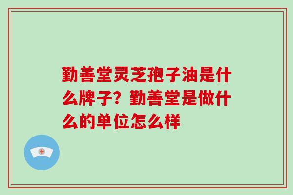 勤善堂灵芝孢子油是什么牌子?勤善堂是做什么的单位怎么样-第1张图片-破壁灵芝孢子粉研究指南 勤善堂灵芝孢子油是什么牌子?勤善堂是做什么的单位怎么样-第1张图片-破壁灵芝孢子粉研究指南