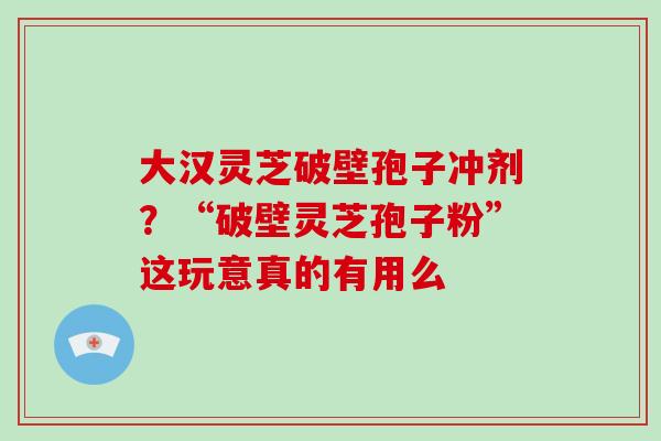 大汉灵芝破壁孢子冲剂?“破壁灵芝孢子粉”这玩意真的有用么-第1张图片-破壁灵芝孢子粉研究指南 大汉灵芝破壁孢子冲剂?“破壁灵芝孢子粉”这玩意真的有用么-第1张图片-破壁灵芝孢子粉研究指南