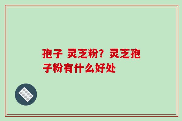 孢子 灵芝粉?灵芝孢子粉有什么好处-第1张图片-破壁灵芝孢子粉研究指南 孢子 灵芝粉?灵芝孢子粉有什么好处-第1张图片-破壁灵芝孢子粉研究指南