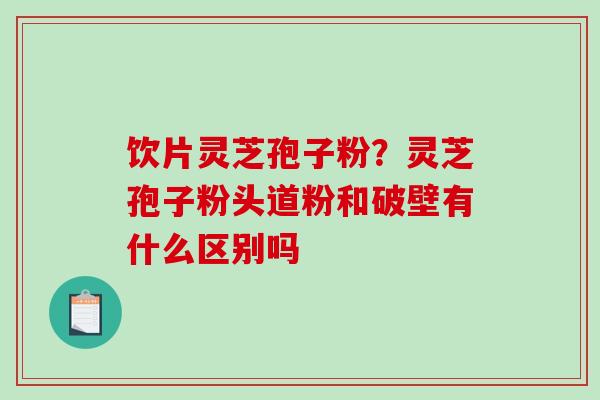 饮片灵芝孢子粉?灵芝孢子粉头道粉和破壁有什么区别吗-第1张图片-破壁灵芝孢子粉研究指南 饮片灵芝孢子粉?灵芝孢子粉头道粉和破壁有什么区别吗-第1张图片-破壁灵芝孢子粉研究指南