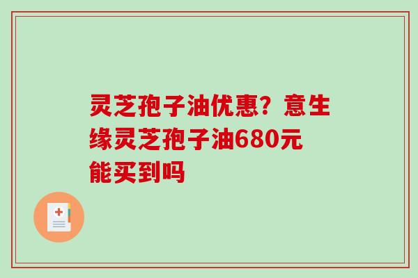 灵芝孢子油优惠?意生缘灵芝孢子油680元能买到吗-第1张图片-破壁灵芝孢子粉研究指南 灵芝孢子油优惠?意生缘灵芝孢子油680元能买到吗-第1张图片-破壁灵芝孢子粉研究指南