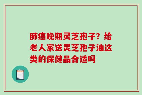 肺癌晚期灵芝孢子?给老人家送灵芝孢子油这类的保健品合适吗-第1张图片-破壁灵芝孢子粉研究指南 肺癌晚期灵芝孢子?给老人家送灵芝孢子油这类的保健品合适吗-第1张图片-破壁灵芝孢子粉研究指南