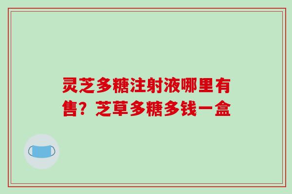 灵芝多糖注射液哪里有售?芝草多糖多钱一盒-第1张图片-破壁灵芝孢子粉研究指南 灵芝多糖注射液哪里有售?芝草多糖多钱一盒-第1张图片-破壁灵芝孢子粉研究指南