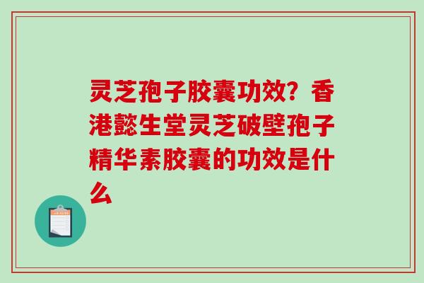 灵芝孢子胶囊功效?香港懿生堂灵芝破壁孢子精华素胶囊的功效是什么-第1张图片-破壁灵芝孢子粉研究指南 灵芝孢子胶囊功效?香港懿生堂灵芝破壁孢子精华素胶囊的功效是什么-第1张图片-破壁灵芝孢子粉研究指南