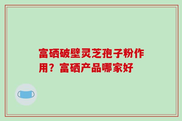 富硒破壁灵芝孢子粉作用?富硒产品哪家好-第1张图片-破壁灵芝孢子粉研究指南 富硒破壁灵芝孢子粉作用?富硒产品哪家好-第1张图片-破壁灵芝孢子粉研究指南