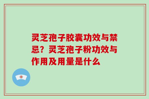 灵芝孢子胶囊功效与禁忌？灵芝孢子粉功效与作用及用量是什么-第1张图片-破壁灵芝孢子粉研究指南
