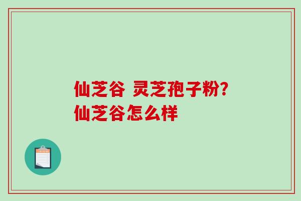 仙芝谷 灵芝孢子粉?仙芝谷怎么样-第1张图片-破壁灵芝孢子粉研究指南 仙芝谷 灵芝孢子粉?仙芝谷怎么样-第1张图片-破壁灵芝孢子粉研究指南