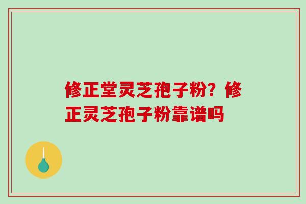 修正堂灵芝孢子粉?修正灵芝孢子粉靠谱吗-第1张图片-破壁灵芝孢子粉研究指南 修正堂灵芝孢子粉?修正灵芝孢子粉靠谱吗-第1张图片-破壁灵芝孢子粉研究指南