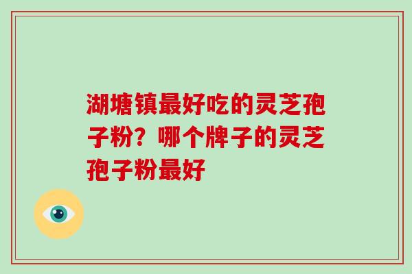 湖塘镇最好吃的灵芝孢子粉？哪个牌子的灵芝孢子粉最好-第1张图片-破壁灵芝孢子粉研究指南