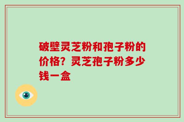 破壁灵芝粉和孢子粉的价格?灵芝孢子粉多少钱一盒-第1张图片-破壁灵芝孢子粉研究指南 破壁灵芝粉和孢子粉的价格?灵芝孢子粉多少钱一盒-第1张图片-破壁灵芝孢子粉研究指南