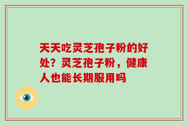 天天吃灵芝孢子粉的好处?灵芝孢子粉,健康人也能长期服用吗-第1张图片-破壁灵芝孢子粉研究指南 天天吃灵芝孢子粉的好处?灵芝孢子粉,健康人也能长期服用吗-第1张图片-破壁灵芝孢子粉研究指南
