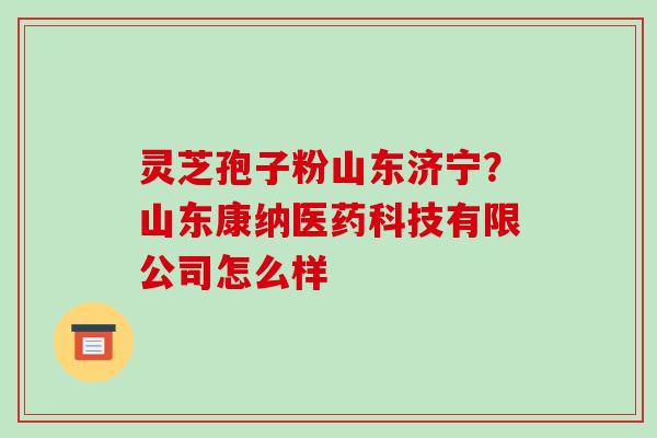 灵芝孢子粉山东济宁?山东康纳医药科技有限公司怎么样-第1张图片-破壁灵芝孢子粉研究指南 灵芝孢子粉山东济宁?山东康纳医药科技有限公司怎么样-第1张图片-破壁灵芝孢子粉研究指南