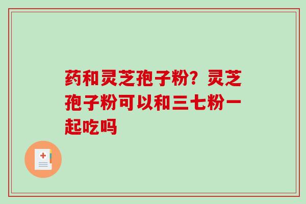 药和灵芝孢子粉?灵芝孢子粉可以和三七粉一起吃吗-第1张图片-破壁灵芝孢子粉研究指南 药和灵芝孢子粉?灵芝孢子粉可以和三七粉一起吃吗-第1张图片-破壁灵芝孢子粉研究指南