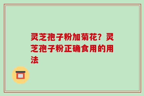 灵芝孢子粉加菊花?灵芝孢子粉正确食用的用法-第1张图片-破壁灵芝孢子粉研究指南 灵芝孢子粉加菊花?灵芝孢子粉正确食用的用法-第1张图片-破壁灵芝孢子粉研究指南