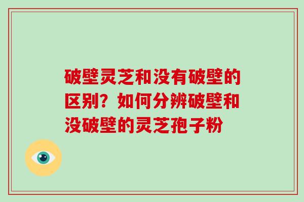 破壁灵芝和没有破壁的区别?如何分辨破壁和没破壁的灵芝孢子粉-第1张图片-破壁灵芝孢子粉研究指南 破壁灵芝和没有破壁的区别?如何分辨破壁和没破壁的灵芝孢子粉-第1张图片-破壁灵芝孢子粉研究指南