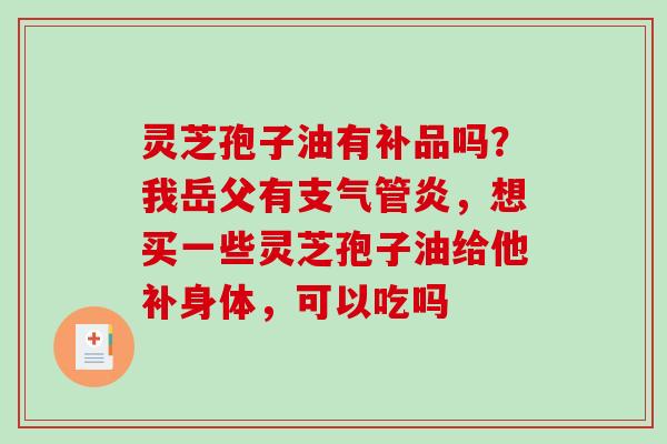 灵芝孢子油有补品吗?我岳父有支气管炎,想买一些灵芝孢子油给他补身体,可以吃吗-第1张图片-破壁灵芝孢子粉研究指南 灵芝孢子油有补品吗?我岳父有支气管炎,想买一些灵芝孢子油给他补身体,可以吃吗-第1张图片-破壁灵芝孢子粉研究指南