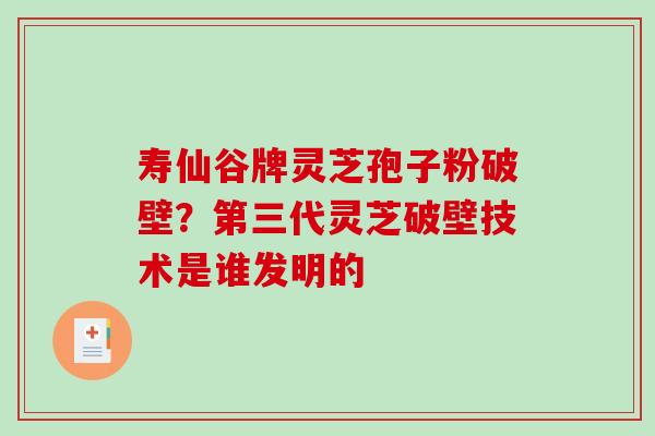 寿仙谷牌灵芝孢子粉破壁?第三代灵芝破壁技术是谁发明的-第1张图片-破壁灵芝孢子粉研究指南 寿仙谷牌灵芝孢子粉破壁?第三代灵芝破壁技术是谁发明的-第1张图片-破壁灵芝孢子粉研究指南