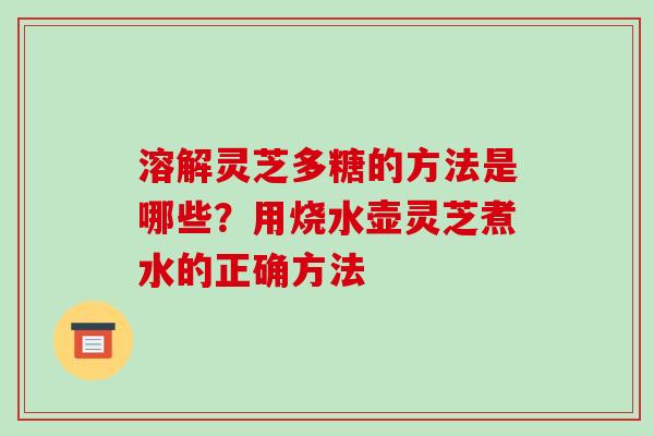溶解灵芝多糖的方法是哪些?用烧水壶灵芝煮水的正确方法-第1张图片-破壁灵芝孢子粉研究指南 溶解灵芝多糖的方法是哪些?用烧水壶灵芝煮水的正确方法-第1张图片-破壁灵芝孢子粉研究指南