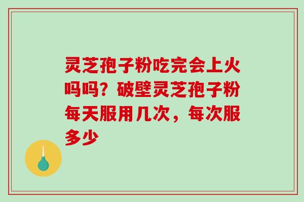 灵芝孢子粉吃完会上火吗吗？破壁灵芝孢子粉每天服用几次，每次服多少-第1张图片-破壁灵芝孢子粉研究指南