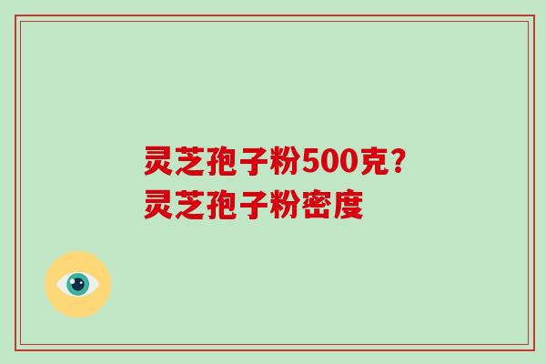 灵芝孢子粉500克?灵芝孢子粉密度-第1张图片-破壁灵芝孢子粉研究指南 灵芝孢子粉500克?灵芝孢子粉密度-第1张图片-破壁灵芝孢子粉研究指南