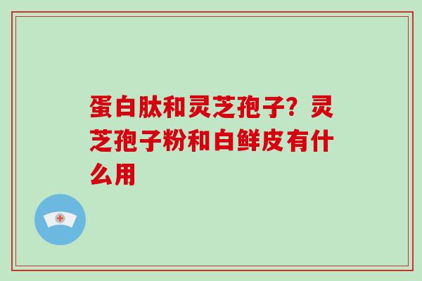 蛋白肽和灵芝孢子?灵芝孢子粉和白鲜皮有什么用-第1张图片-破壁灵芝孢子粉研究指南 蛋白肽和灵芝孢子?灵芝孢子粉和白鲜皮有什么用-第1张图片-破壁灵芝孢子粉研究指南