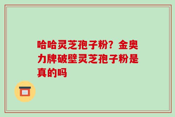 哈哈灵芝孢子粉？金奥力牌破壁灵芝孢子粉是真的吗-第1张图片-破壁灵芝孢子粉研究指南