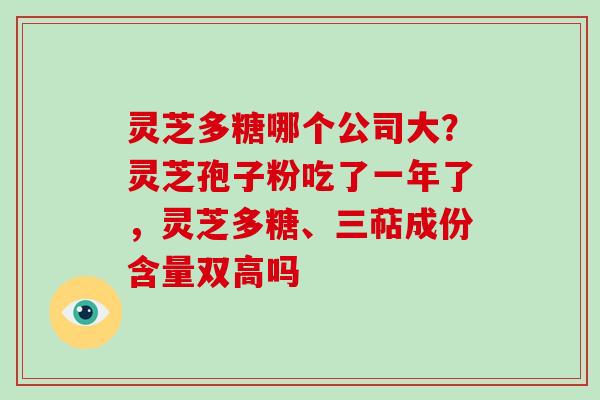 灵芝多糖哪个公司大？灵芝孢子粉吃了一年了，灵芝多糖、三萜成份含量双高吗-第1张图片-破壁灵芝孢子粉研究指南