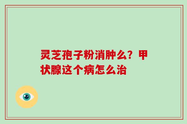 灵芝孢子粉消肿么?甲状腺这个病怎么治-第1张图片-破壁灵芝孢子粉研究指南 灵芝孢子粉消肿么?甲状腺这个病怎么治-第1张图片-破壁灵芝孢子粉研究指南