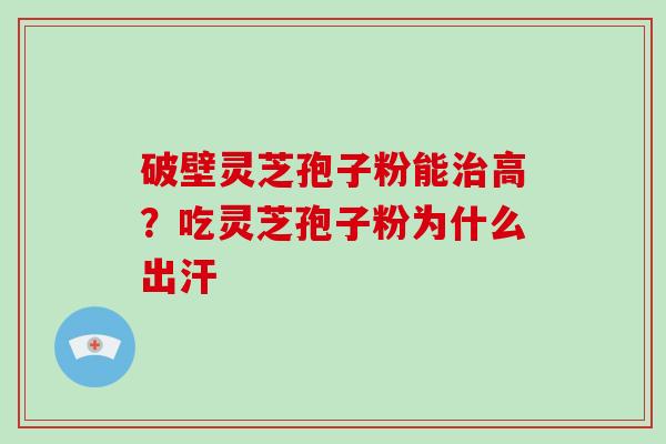破壁灵芝孢子粉能治高?吃灵芝孢子粉为什么出汗-第1张图片-破壁灵芝孢子粉研究指南 破壁灵芝孢子粉能治高?吃灵芝孢子粉为什么出汗-第1张图片-破壁灵芝孢子粉研究指南